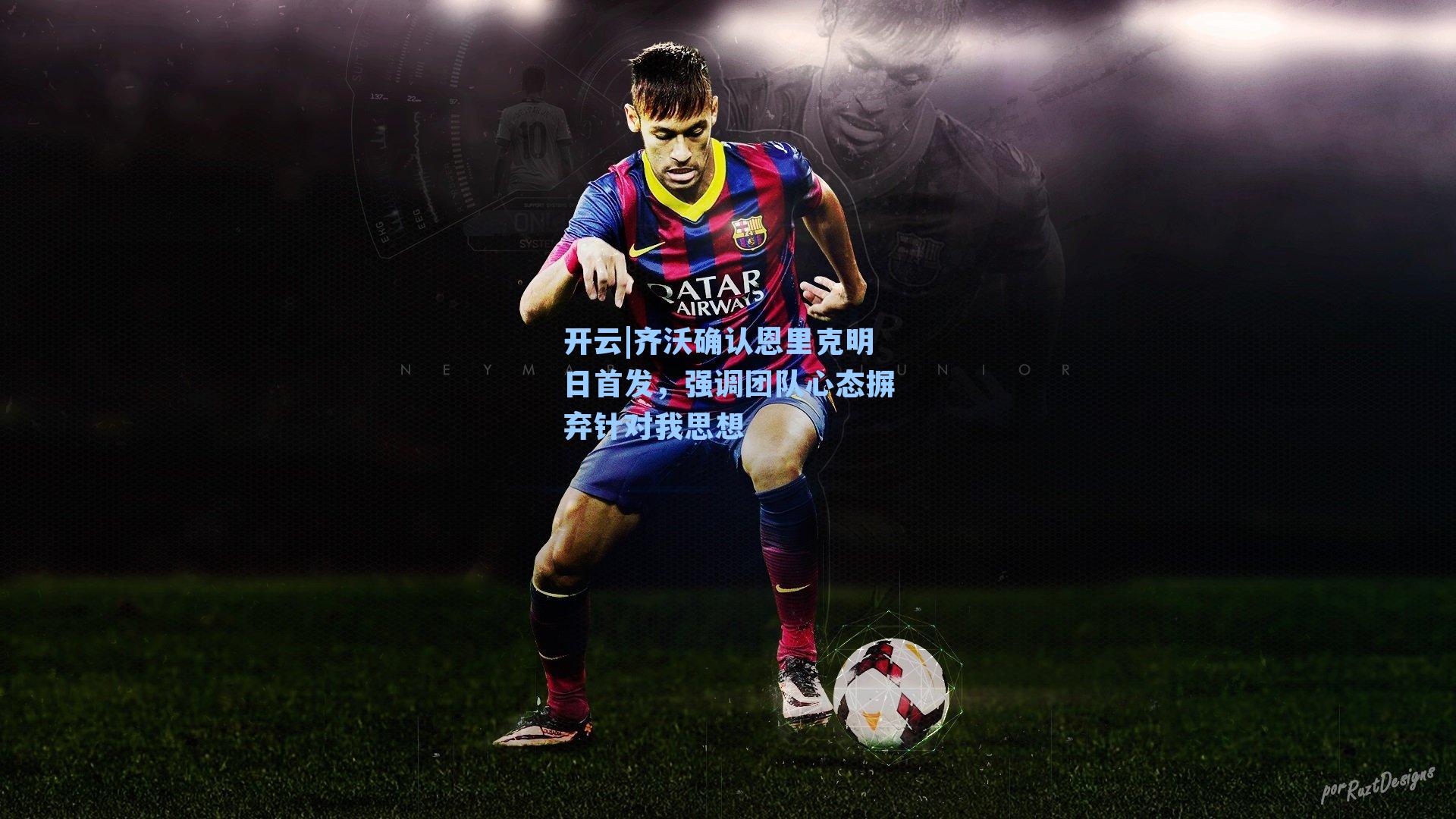 齐沃确认恩里克明日首发，强调团队心态摒弃针对我思想