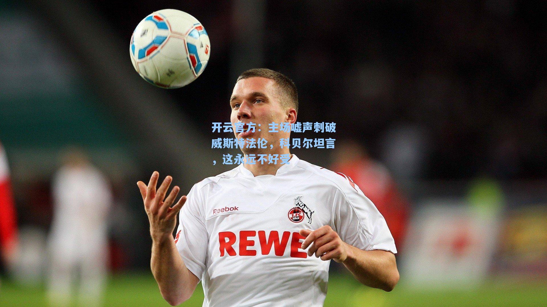 主场嘘声刺破威斯特法伦，科贝尔坦言，这永远不好受