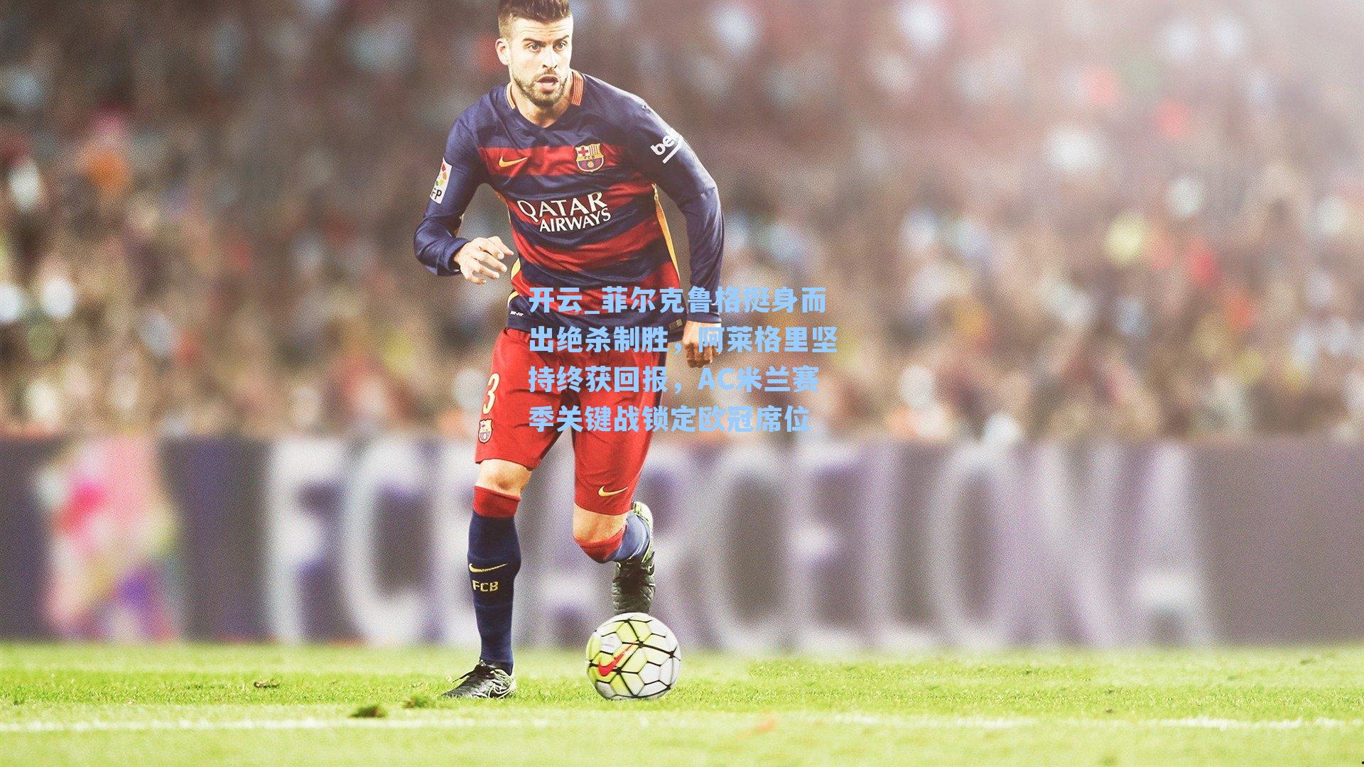 菲尔克鲁格挺身而出绝杀制胜，阿莱格里坚持终获回报，AC米兰赛季关键战锁定欧冠席位