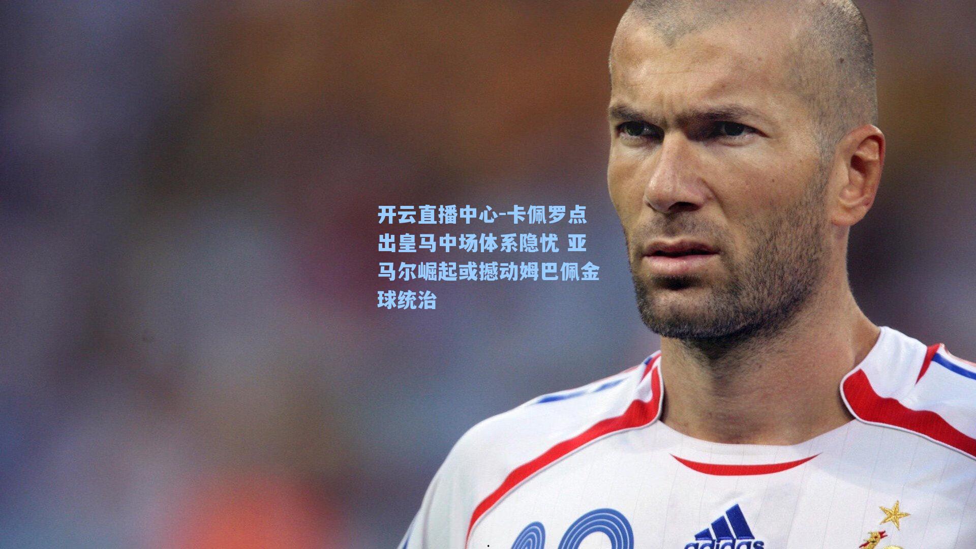 卡佩罗点出皇马中场体系隐忧 亚马尔崛起或撼动姆巴佩金球统治