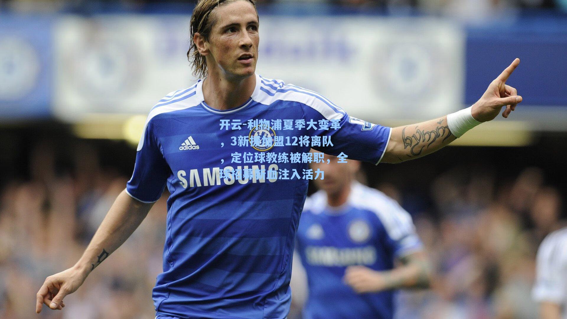 利物浦夏季大变革,3新援加盟12将离队,定位球教练被解职,全球招募新血注入活力