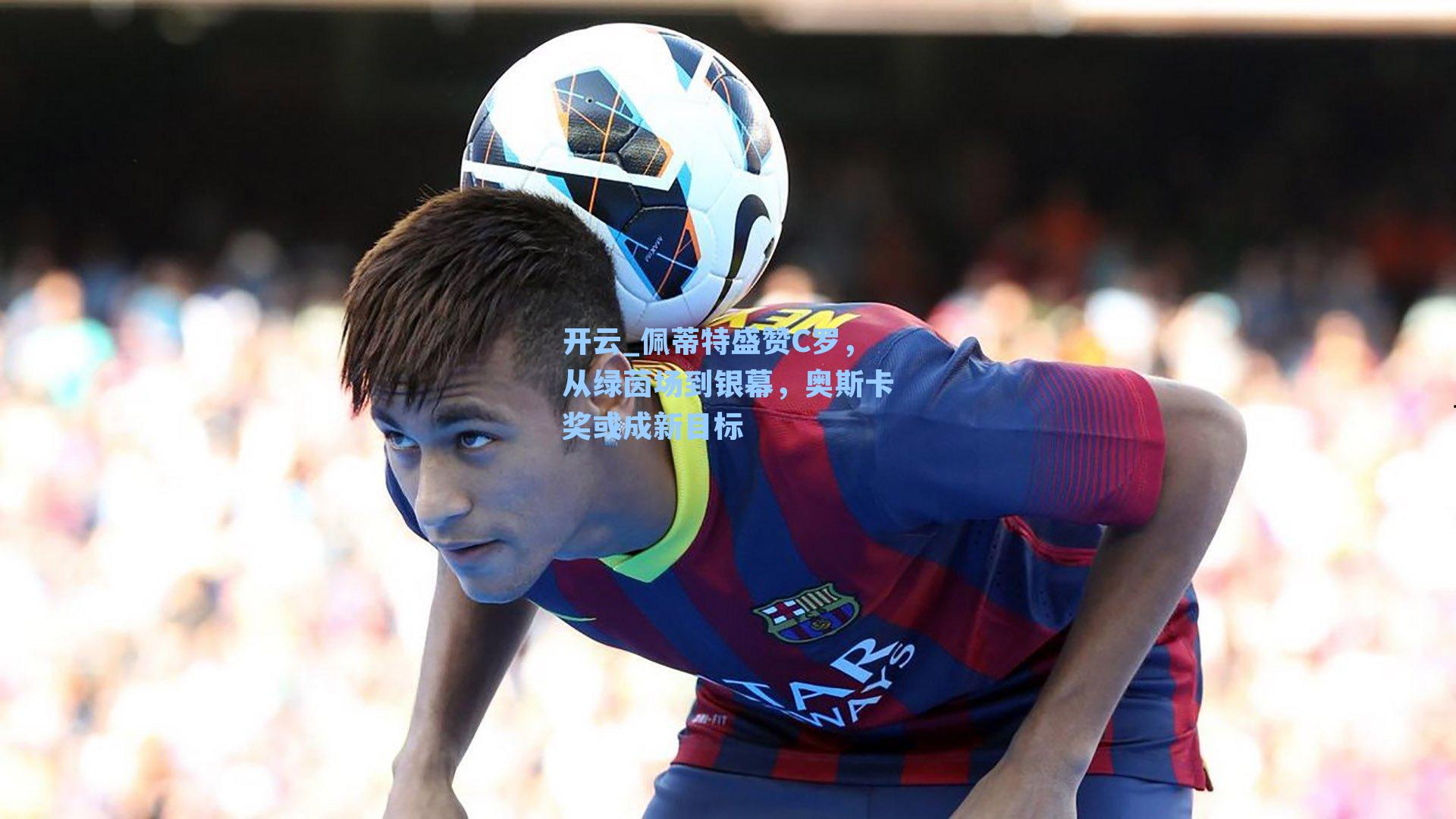 佩蒂特盛赞C罗，从绿茵场到银幕，奥斯卡奖或成新目标