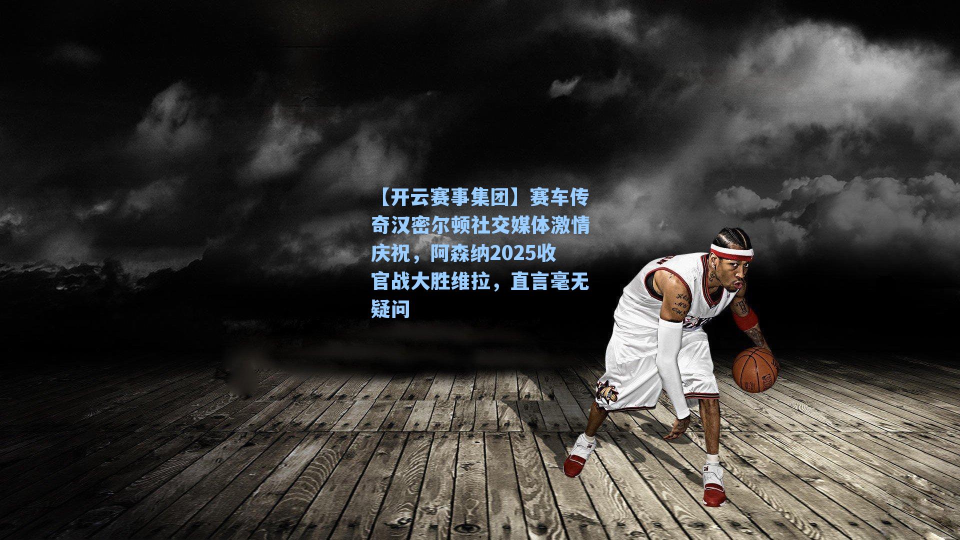 赛车传奇汉密尔顿社交媒体激情庆祝，阿森纳2025收官战大胜维拉，直言毫无疑问