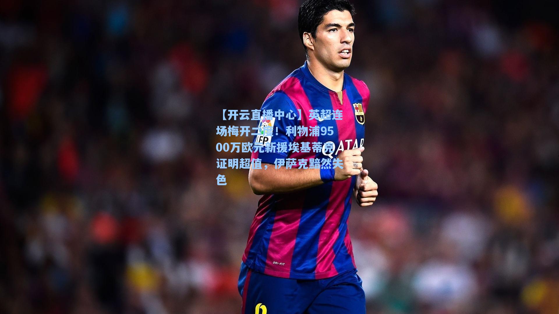 英超连场梅开二度!利物浦9500万欧元新援埃基蒂克证明超值,伊萨克黯然失色