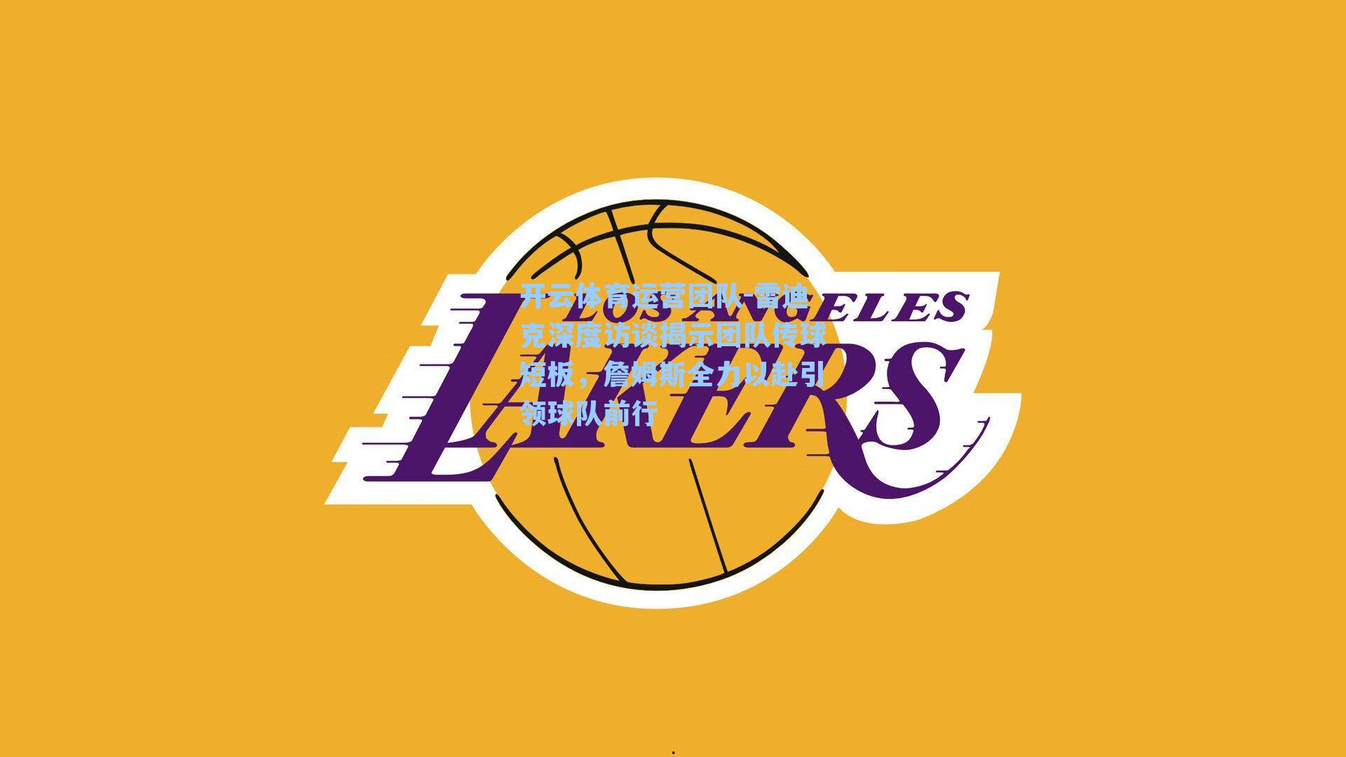 雷迪克深度访谈揭示团队传球短板，詹姆斯全力以赴引领球队前行