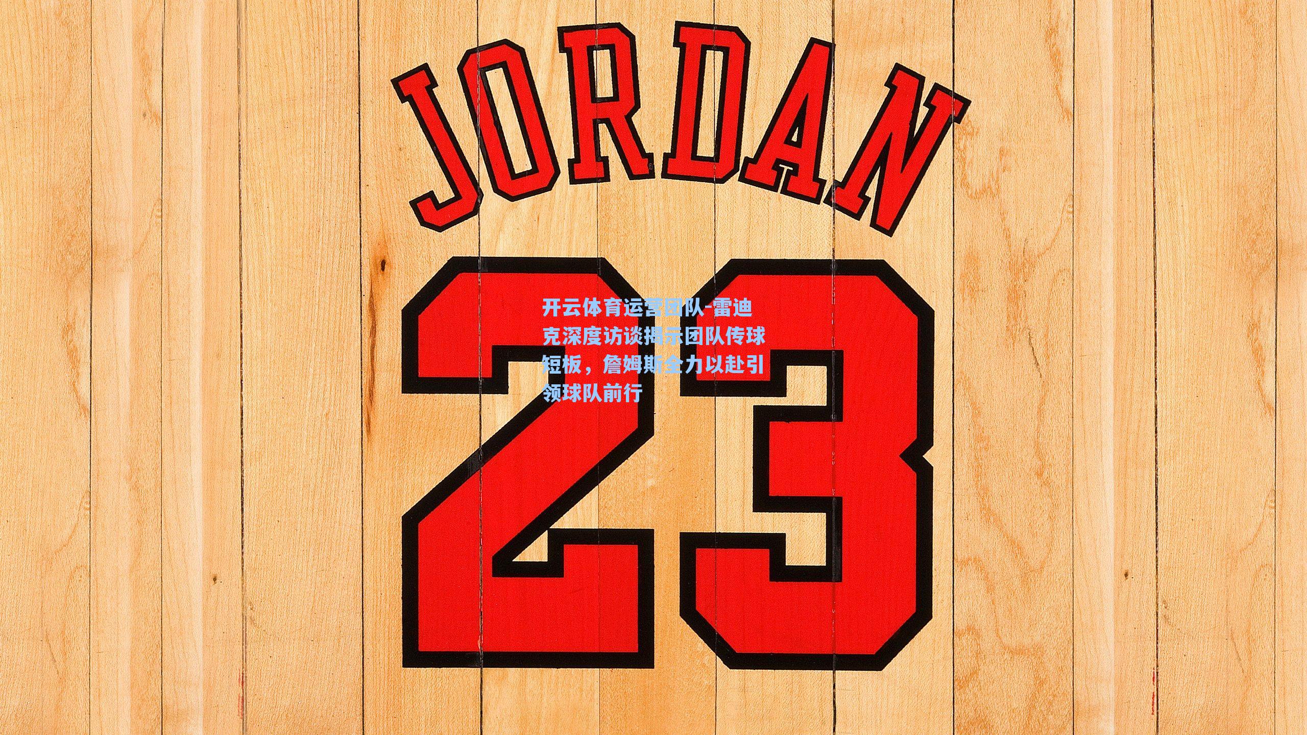 雷迪克深度访谈揭示团队传球短板，詹姆斯全力以赴引领球队前行