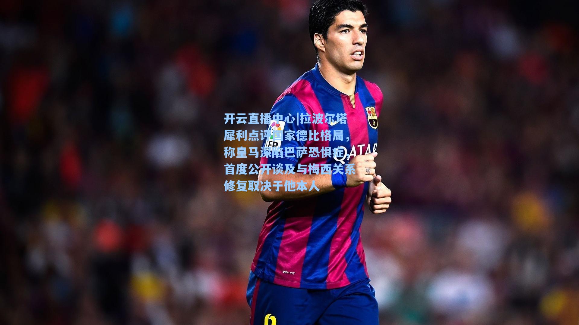 拉波尔塔犀利点评国家德比格局，称皇马深陷巴萨恐惧症，首度公开谈及与梅西关系修复取决于他本人