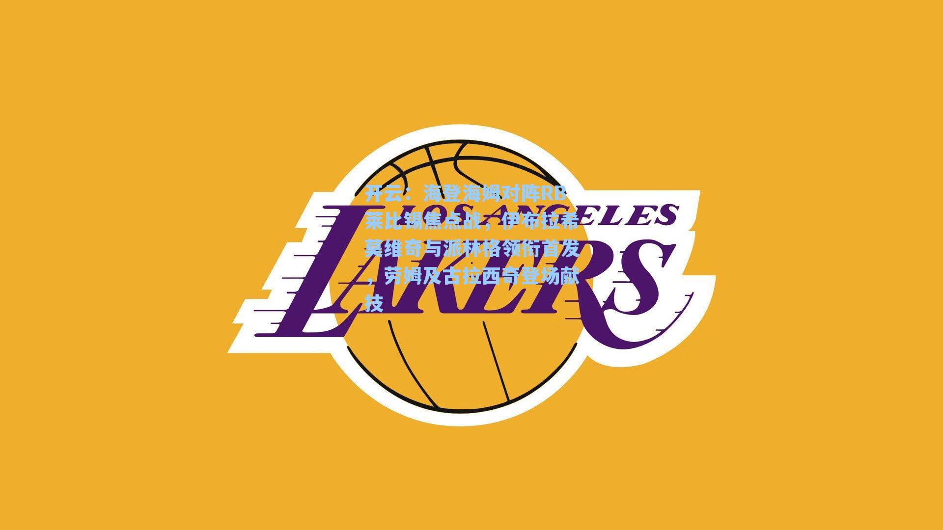 海登海姆对阵RB莱比锡焦点战,伊布拉希莫维奇与派林格领衔首发,劳姆及古拉西奇登场献技