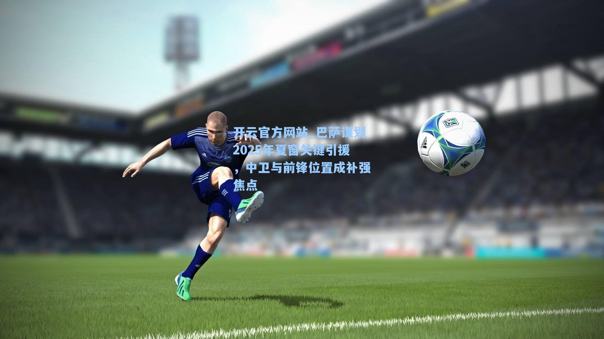 巴萨谋划2025年夏窗关键引援，中卫与前锋位置成补强焦点