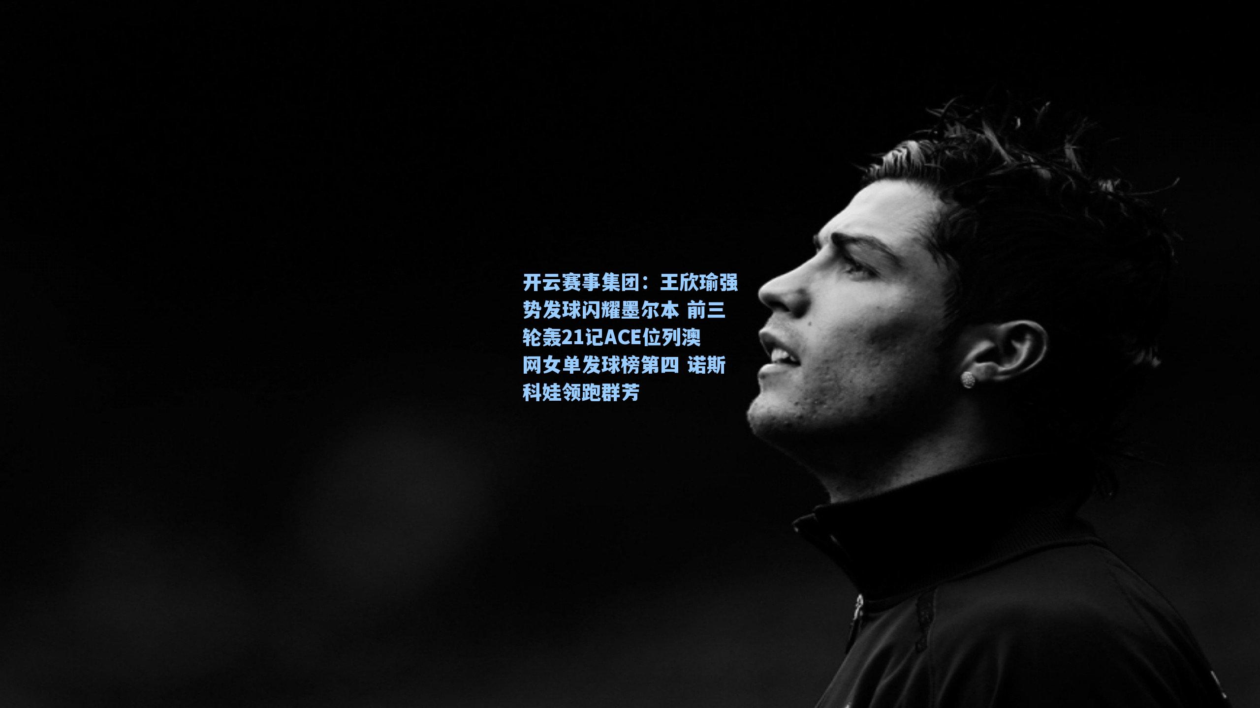 王欣瑜强势发球闪耀墨尔本 前三轮轰21记ACE位列澳网女单发球榜第四 诺斯科娃领跑群芳