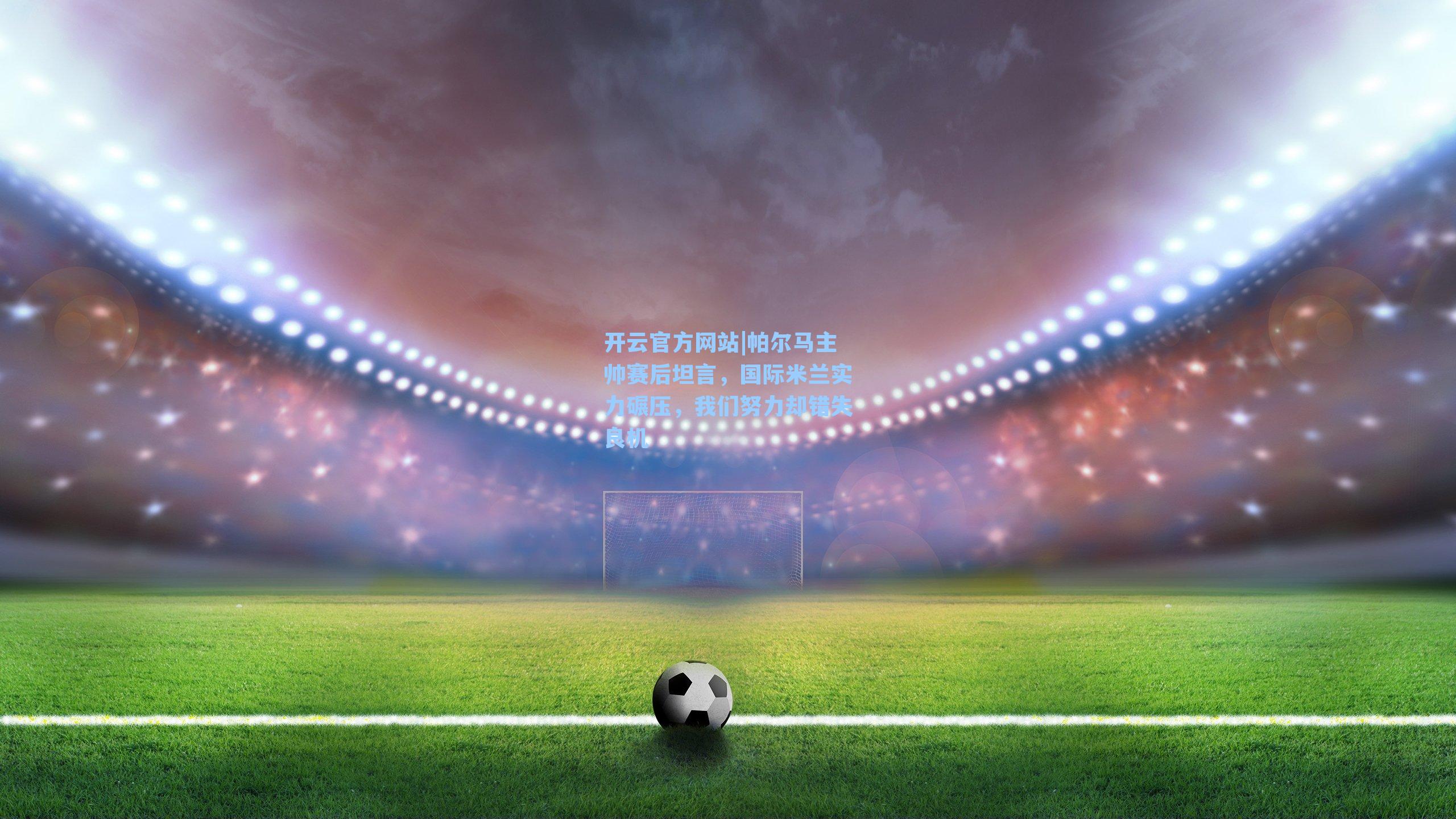 帕尔马主帅赛后坦言，国际米兰实力碾压，我们努力却错失良机